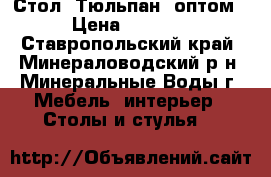 Стол “Тюльпан“ оптом › Цена ­ 2 500 - Ставропольский край, Минераловодский р-н, Минеральные Воды г. Мебель, интерьер » Столы и стулья   